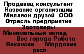 Продавец-консультант › Название организации ­ Миллион друзей, ООО › Отрасль предприятия ­ Зоотовары › Минимальный оклад ­ 35 000 - Все города Работа » Вакансии   . Мордовия респ.